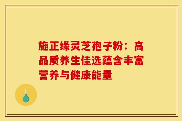 施正缘灵芝孢子粉：高品质养生佳选蕴含丰富营养与健康能量