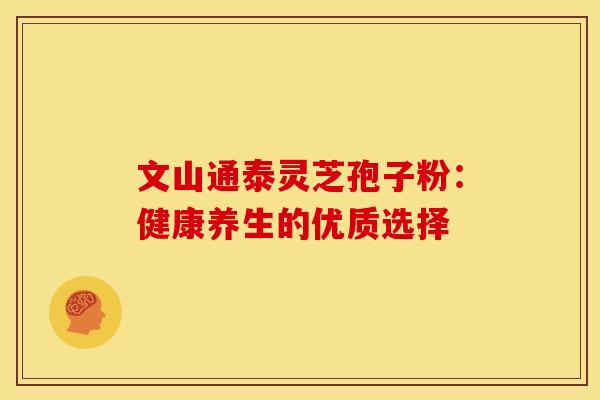 文山通泰灵芝孢子粉：健康养生的优质选择