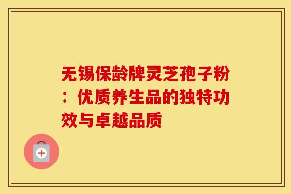 无锡保龄牌灵芝孢子粉：优质养生品的独特功效与卓越品质