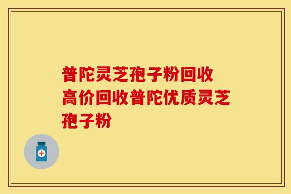 普陀灵芝孢子粉回收 高价回收普陀优质灵芝孢子粉