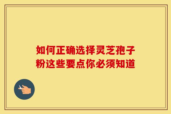 如何正确选择灵芝孢子粉这些要点你必须知道