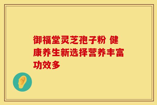 御福堂灵芝孢子粉 健康养生新选择营养丰富功效多