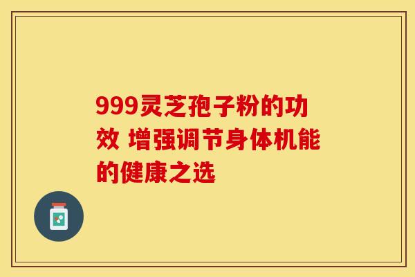 999灵芝孢子粉的功效 增强调节身体机能的健康之选