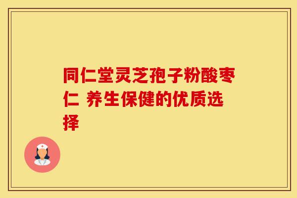 同仁堂灵芝孢子粉酸枣仁 养生保健的优质选择