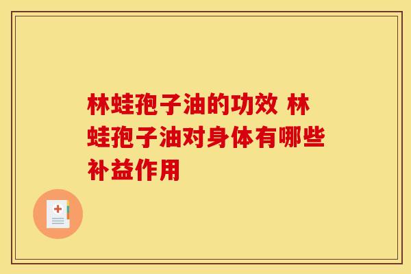 林蛙孢子油的功效 林蛙孢子油对身体有哪些补益作用