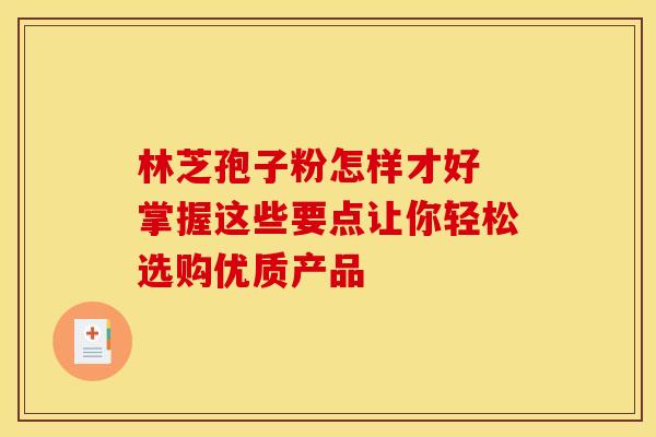 林芝孢子粉怎样才好 掌握这些要点让你轻松选购优质产品