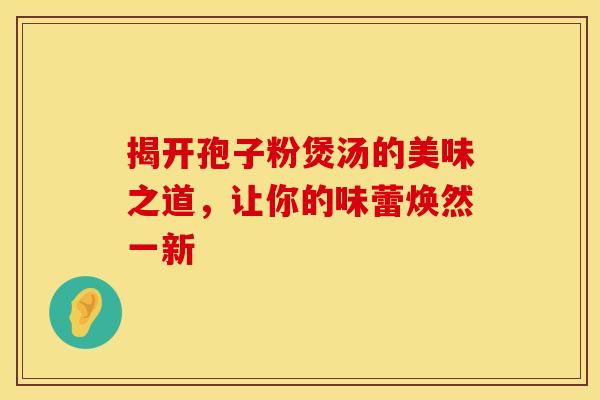 揭开孢子粉煲汤的美味之道，让你的味蕾焕然一新
