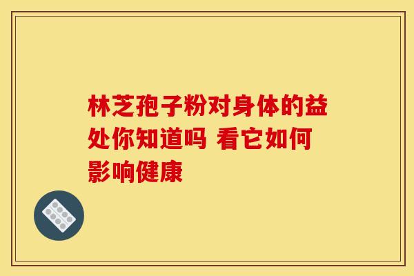 林芝孢子粉对身体的益处你知道吗 看它如何影响健康