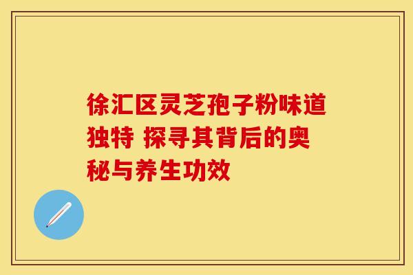 徐汇区灵芝孢子粉味道独特 探寻其背后的奥秘与养生功效