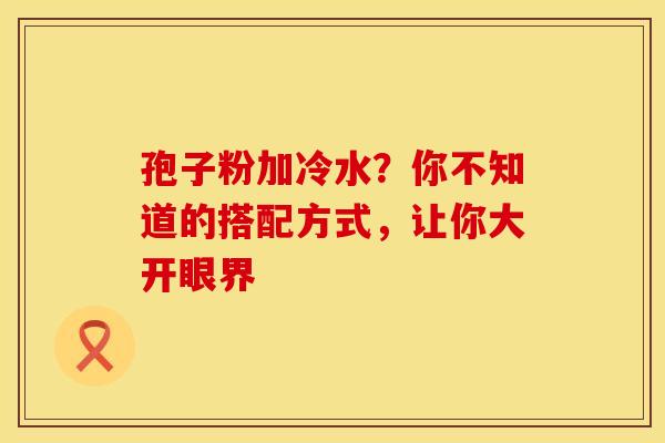 孢子粉加冷水？你不知道的搭配方式，让你大开眼界