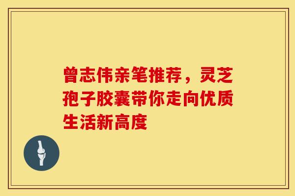 曾志伟亲笔推荐，灵芝孢子胶囊带你走向优质生活新高度