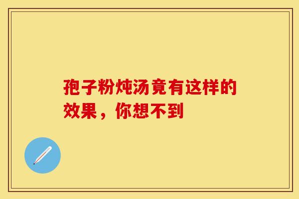 孢子粉炖汤竟有这样的效果，你想不到