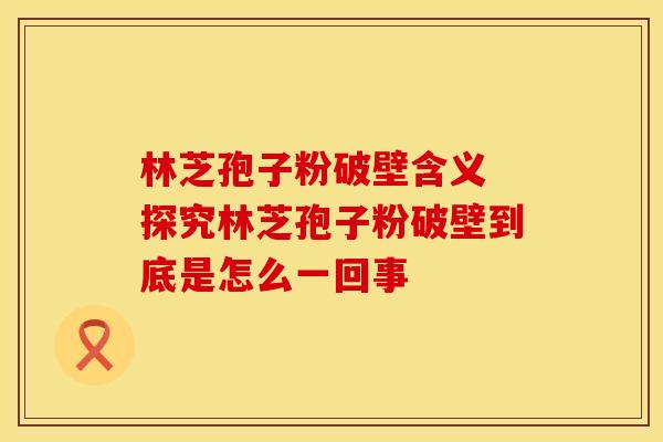 林芝孢子粉破壁含义 探究林芝孢子粉破壁到底是怎么一回事