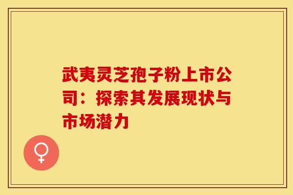 武夷灵芝孢子粉上市公司：探索其发展现状与市场潜力