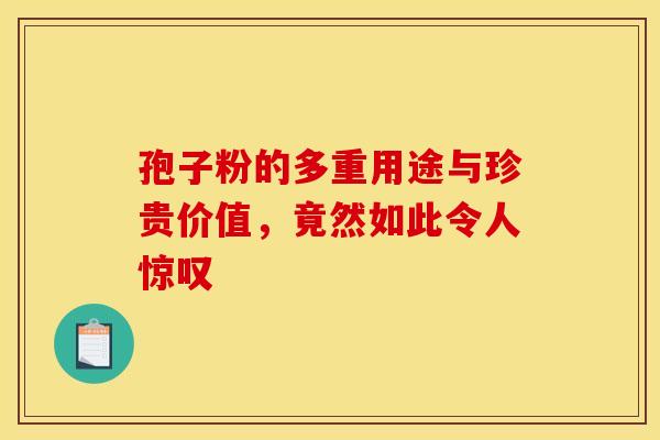 孢子粉的多重用途与珍贵价值，竟然如此令人惊叹