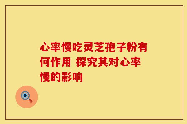 心率慢吃灵芝孢子粉有何作用 探究其对心率慢的影响