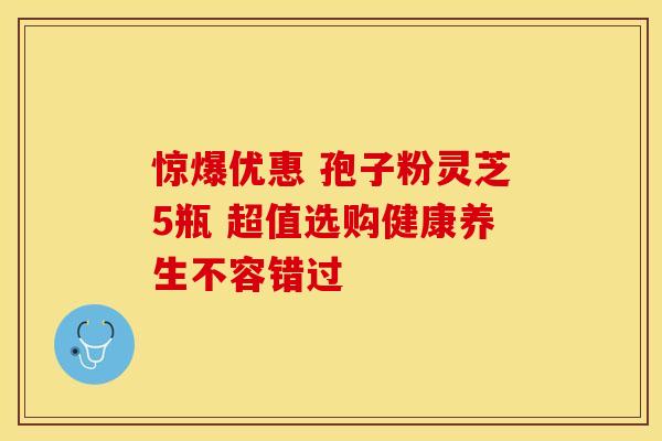 惊爆优惠 孢子粉灵芝5瓶 超值选购健康养生不容错过