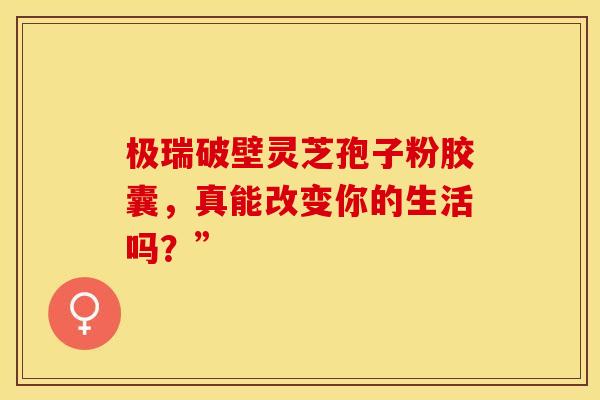极瑞破壁灵芝孢子粉胶囊，真能改变你的生活吗？”