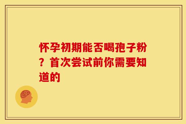 怀孕初期能否喝孢子粉？首次尝试前你需要知道的