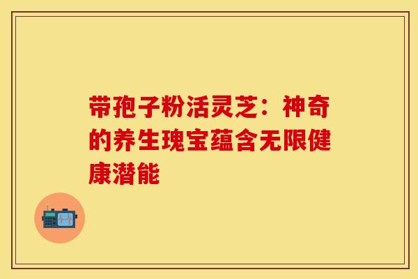 带孢子粉活灵芝：神奇的养生瑰宝蕴含无限健康潜能