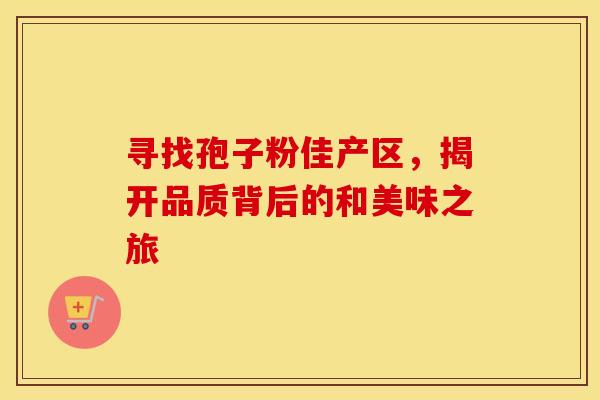 寻找孢子粉佳产区，揭开品质背后的和美味之旅
