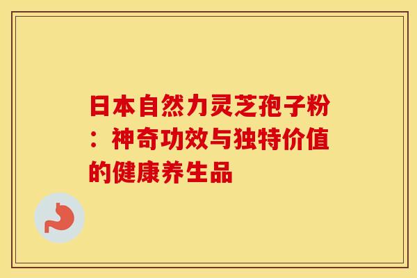 日本自然力灵芝孢子粉：神奇功效与独特价值的健康养生品