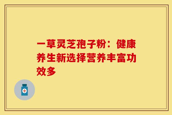 一草灵芝孢子粉：健康养生新选择营养丰富功效多