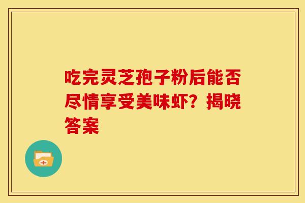 吃完灵芝孢子粉后能否尽情享受美味虾？揭晓答案