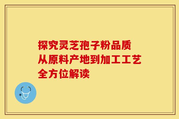 探究灵芝孢子粉品质 从原料产地到加工工艺全方位解读