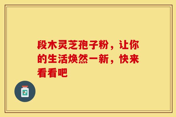 段木灵芝孢子粉，让你的生活焕然一新，快来看看吧