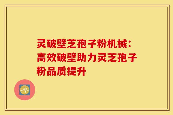 灵破壁芝孢子粉机械：高效破壁助力灵芝孢子粉品质提升
