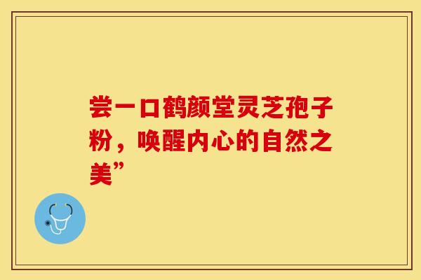 尝一口鹤颜堂灵芝孢子粉，唤醒内心的自然之美”