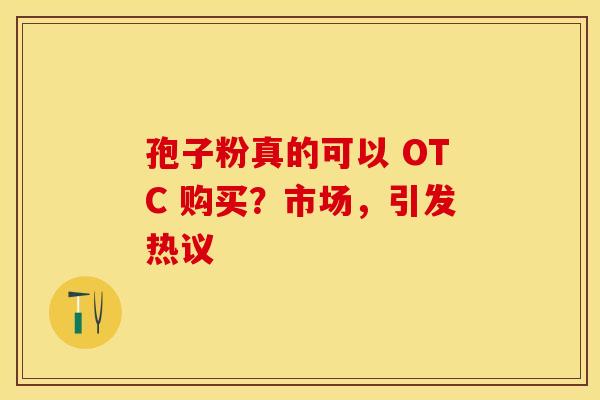 孢子粉真的可以 OTC 购买？市场，引发热议