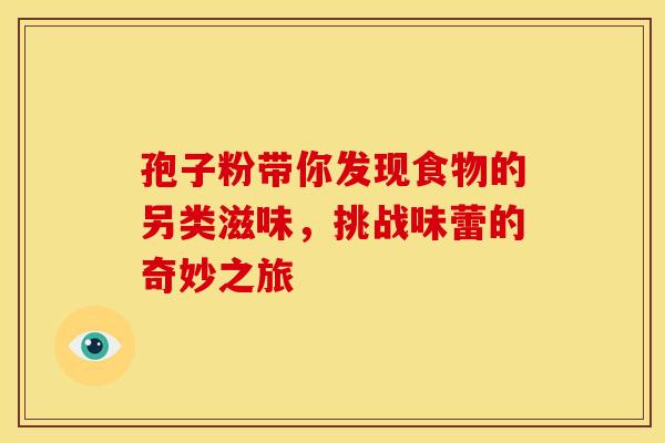 孢子粉带你发现食物的另类滋味，挑战味蕾的奇妙之旅