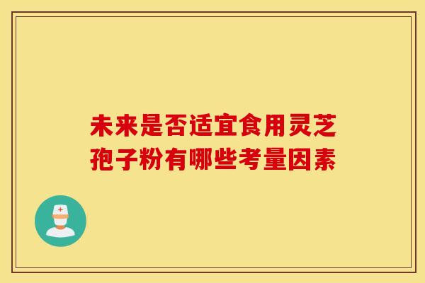 未来是否适宜食用灵芝孢子粉有哪些考量因素