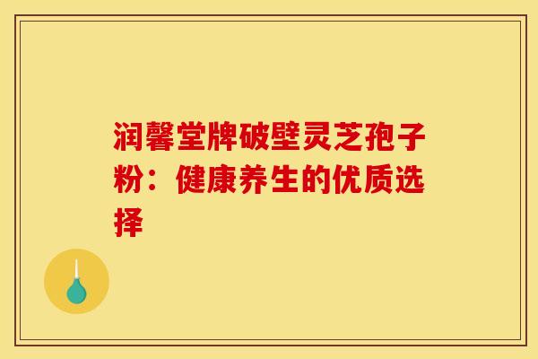 润馨堂牌破壁灵芝孢子粉：健康养生的优质选择