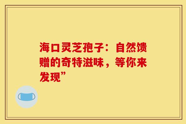 海口灵芝孢子：自然馈赠的奇特滋味，等你来发现”