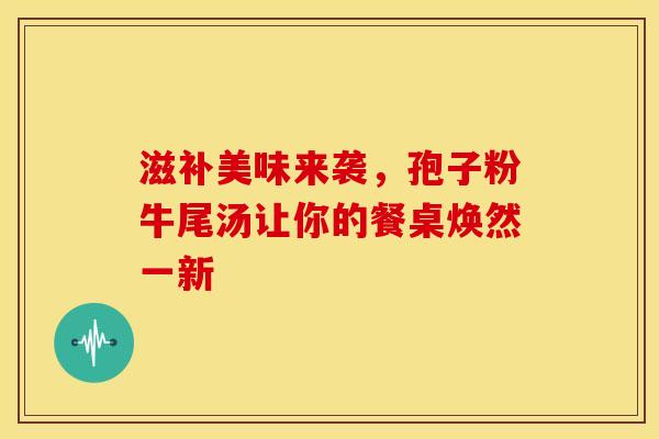 滋补美味来袭，孢子粉牛尾汤让你的餐桌焕然一新
