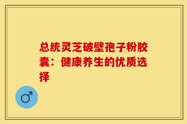 总统灵芝破壁孢子粉胶囊：健康养生的优质选择