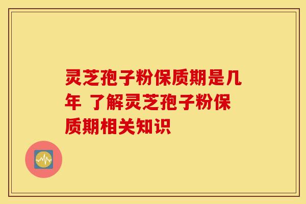 灵芝孢子粉保质期是几年 了解灵芝孢子粉保质期相关知识