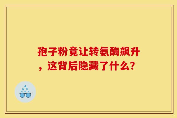 孢子粉竟让转氨酶飙升，这背后隐藏了什么？