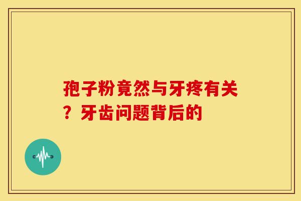 孢子粉竟然与牙疼有关？牙齿问题背后的