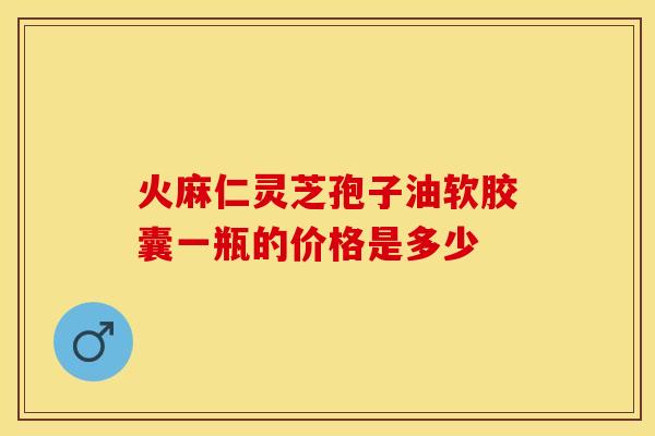 火麻仁灵芝孢子油软胶囊一瓶的价格是多少