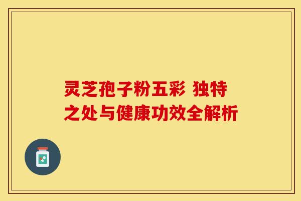 灵芝孢子粉五彩 独特之处与健康功效全解析