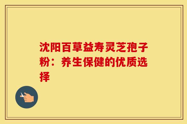 沈阳百草益寿灵芝孢子粉：养生保健的优质选择