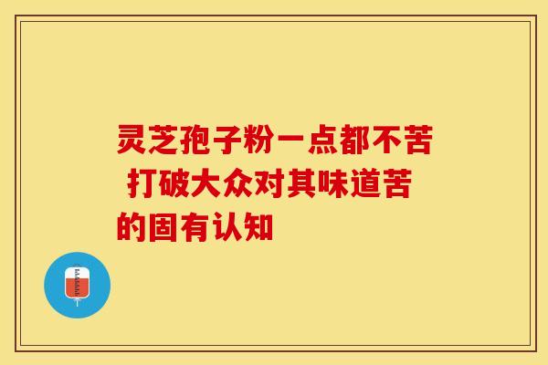 灵芝孢子粉一点都不苦 打破大众对其味道苦的固有认知