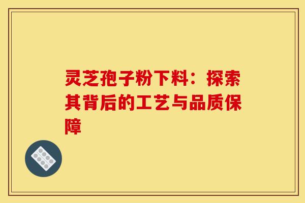 灵芝孢子粉下料：探索其背后的工艺与品质保障