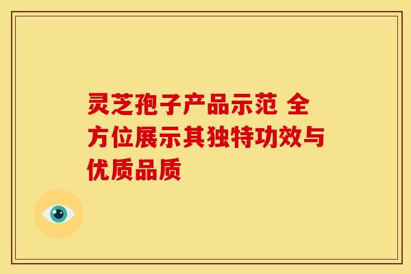 灵芝孢子产品示范 全方位展示其独特功效与优质品质