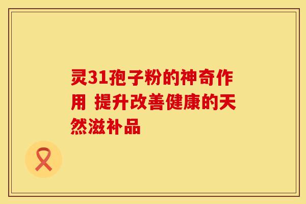 灵31孢子粉的神奇作用 提升改善健康的天然滋补品