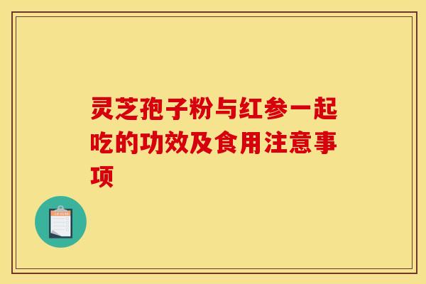 灵芝孢子粉与红参一起吃的功效及食用注意事项